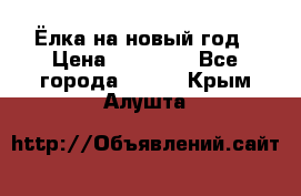 Ёлка на новый год › Цена ­ 30 000 - Все города  »    . Крым,Алушта